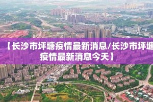 【长沙市坪塘疫情最新消息/长沙市坪塘疫情最新消息今天】