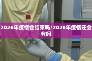 2026年疫情会结束吗/2026年疫情还会有吗