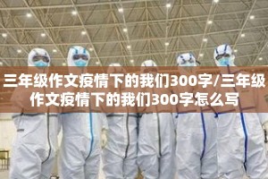 三年级作文疫情下的我们300字/三年级作文疫情下的我们300字怎么写