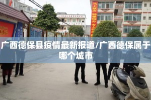 广西德保县疫情最新报道/广西德保属于哪个城市