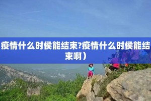 疫情什么时侯能结束?疫情什么时侯能结束啊）