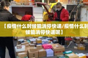【疫情什么时候能消停快递/疫情什么时候能消停快递呢】