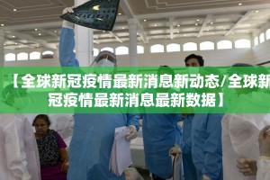 【全球新冠疫情最新消息新动态/全球新冠疫情最新消息最新数据】