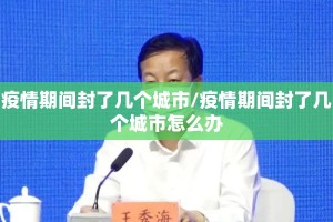 疫情期间封了几个城市/疫情期间封了几个城市怎么办