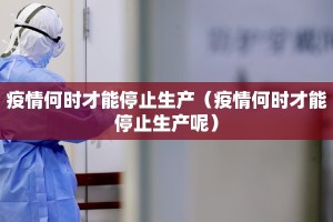 疫情何时才能停止生产（疫情何时才能停止生产呢）