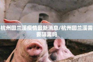 杭州回兰溪疫情最新消息/杭州回兰溪需要隔离吗
