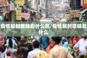 疫情解封意味着什么呢/疫情解封意味着什么