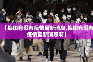 【梅田有没有疫情最新消息,梅田有没有疫情最新消息啊】