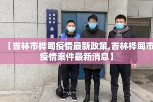 【吉林市桦甸疫情最新政策,吉林桦甸市疫情案件最新消息】
