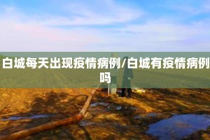 白城每天出现疫情病例/白城有疫情病例吗