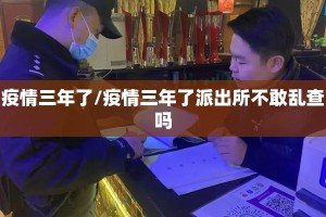 疫情三年了/疫情三年了派出所不敢乱查吗