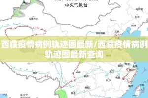 西藏疫情病例轨迹图最新/西藏疫情病例轨迹图最新查询