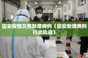 固安疫情又有新增病例（固安新增病例行动轨迹）