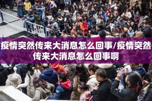疫情突然传来大消息怎么回事/疫情突然传来大消息怎么回事啊