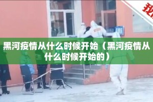 黑河疫情从什么时候开始（黑河疫情从什么时候开始的）
