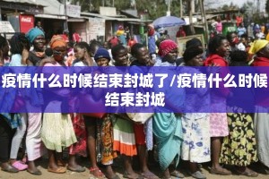 疫情什么时候结束封城了/疫情什么时候结束封城