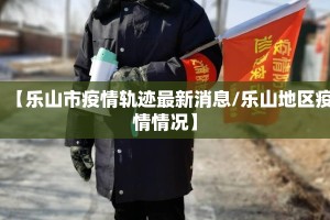 【乐山市疫情轨迹最新消息/乐山地区疫情情况】