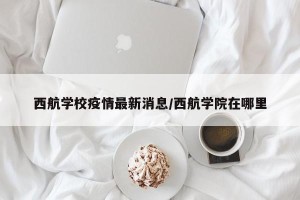 西航学校疫情最新消息/西航学院在哪里