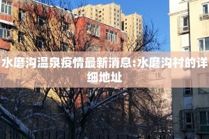 水磨沟温泉疫情最新消息:水磨沟村的详细地址