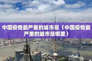 中国疫情最严重的城市是（中国疫情最严重的城市是哪里）