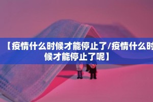 【疫情什么时候才能停止了/疫情什么时候才能停止了呢】