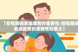 【疫情期间家庭教育的重要性/疫情期间家庭教育的重要性和意义】