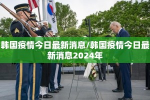 韩国疫情今日最新消息/韩国疫情今日最新消息2024年