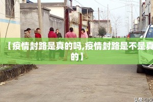 【疫情封路是真的吗,疫情封路是不是真的】