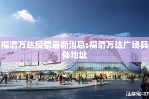福清万达疫情最新消息:福清万达广场具体地址
