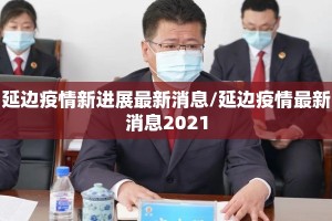 延边疫情新进展最新消息/延边疫情最新消息2021
