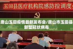 唐山玉田疫情最新发布会/唐山市玉田县新型冠状病毒