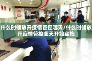 什么时候放开疫情管控哪天/什么时候放开疫情管控哪天开始实施