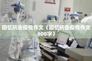 回忆抗击疫情作文（回忆抗击疫情作文600字）