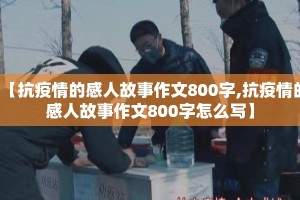 【抗疫情的感人故事作文800字,抗疫情的感人故事作文800字怎么写】