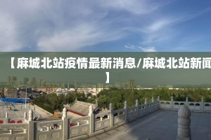 【麻城北站疫情最新消息/麻城北站新闻】