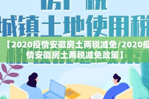 【2020疫情安徽房土两税减免/2020疫情安徽房土两税减免政策】