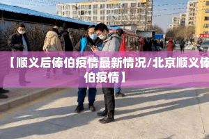 【顺义后俸伯疫情最新情况/北京顺义俸伯疫情】