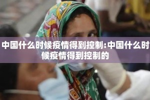 中国什么时候疫情得到控制:中国什么时候疫情得到控制的