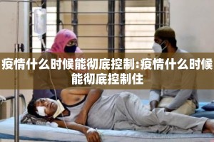 疫情什么时候能彻底控制:疫情什么时候能彻底控制住