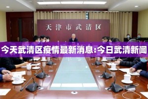 今天武清区疫情最新消息:今日武清新闻