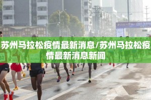 苏州马拉松疫情最新消息/苏州马拉松疫情最新消息新闻