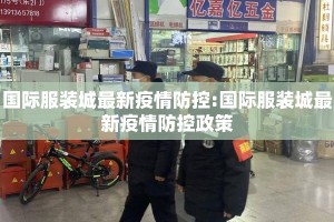 国际服装城最新疫情防控:国际服装城最新疫情防控政策