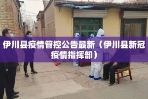 伊川县疫情管控公告最新（伊川县新冠疫情指挥部）