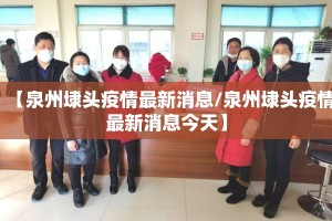 【泉州埭头疫情最新消息/泉州埭头疫情最新消息今天】