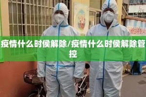 疫情什么时侯解除/疫情什么时侯解除管控