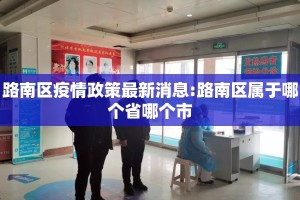 路南区疫情政策最新消息:路南区属于哪个省哪个市