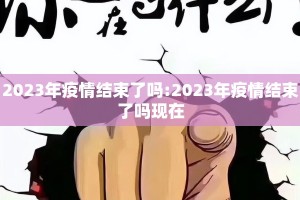 2023年疫情结束了吗:2023年疫情结束了吗现在