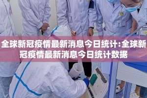 全球新冠疫情最新消息今日统计:全球新冠疫情最新消息今日统计数据