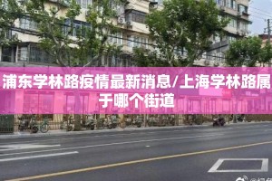 浦东学林路疫情最新消息/上海学林路属于哪个街道