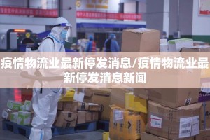 疫情物流业最新停发消息/疫情物流业最新停发消息新闻